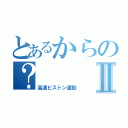 とあるからの？Ⅱ（高速ピストン運動）