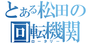 とある松田の回転機関（ロータリー）