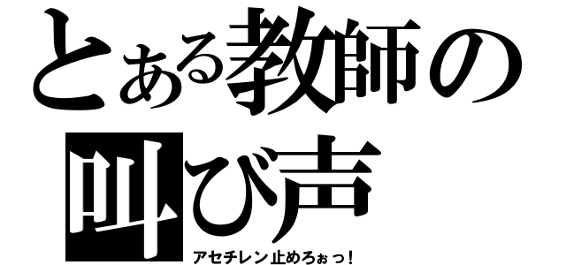 とある教師の叫び声（アセチレン止めろぉっ！）