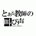 とある教師の叫び声（アセチレン止めろぉっ！）