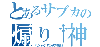 とあるサブカの煽り†神（†シャゲダンの神様†）