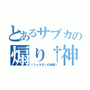 とあるサブカの煽り†神（†シャゲダンの神様†）