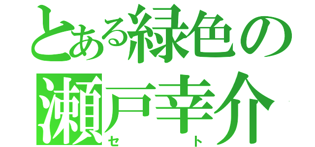 とある緑色の瀬戸幸介（セト）