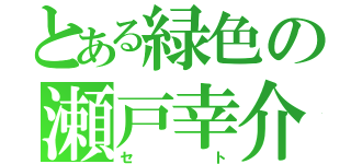 とある緑色の瀬戸幸介（セト）