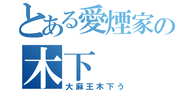 とある愛煙家の木下（大麻王木下う）