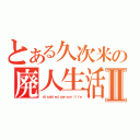 とある久次米の廃人生活Ⅱ（ ｄｉｓａｂｌｅｄ ｐｅｒｓｏｎ ｌｉｆｅ）