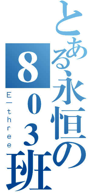 とある永恒の８０３班（Ｅ－ｔｈｒｅｅ）