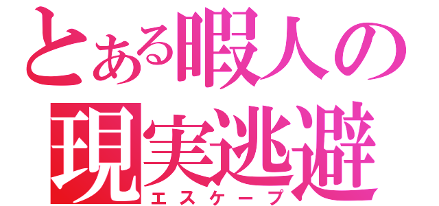 とある暇人の現実逃避（エスケープ）