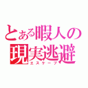 とある暇人の現実逃避（エスケープ）