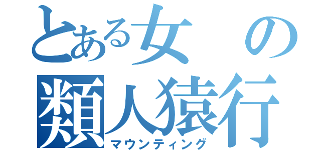 とある女の類人猿行動（マウンティング）