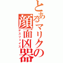 とあるマリクの顔面凶器（デスフェイス）