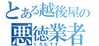 とある越後屋の悪徳業者（くろむです。）