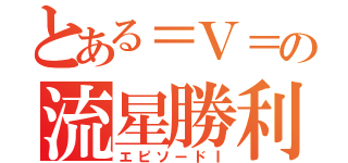 とある＝Ｖ＝の流星勝利（エピソードⅠ）