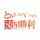 とある＝Ｖ＝の流星勝利（エピソードⅠ）