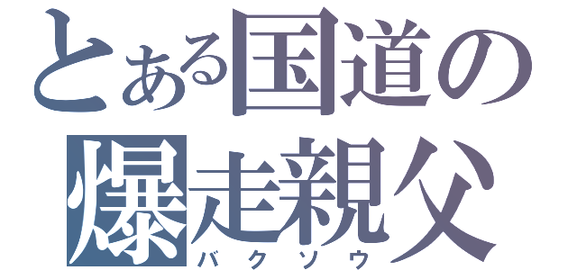 とある国道の爆走親父（バクソウ）