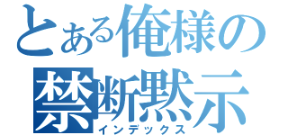 とある俺様の禁断黙示録（インデックス）