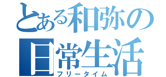 とある和弥の日常生活（フリータイム）