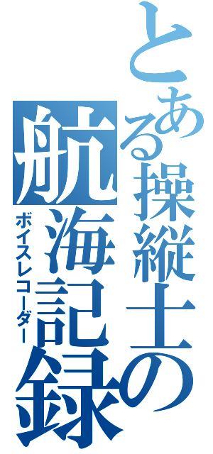 とある操縦士の航海記録（ボイスレコーダー）