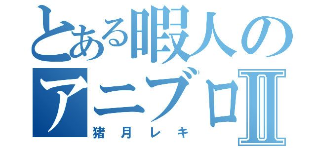 とある暇人のアニブロⅡ（猪月レキ）