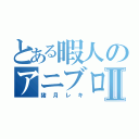 とある暇人のアニブロⅡ（猪月レキ）