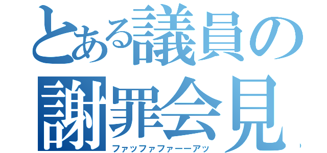 とある議員の謝罪会見（ファッファファーーアッ）