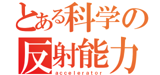 とある科学の反射能力（ａｃｃｅｌｅｒａｔｏｒ）