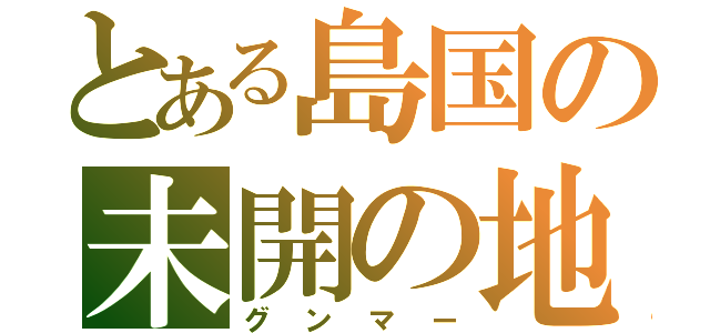 とある島国の未開の地（グンマー）