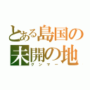 とある島国の未開の地（グンマー）