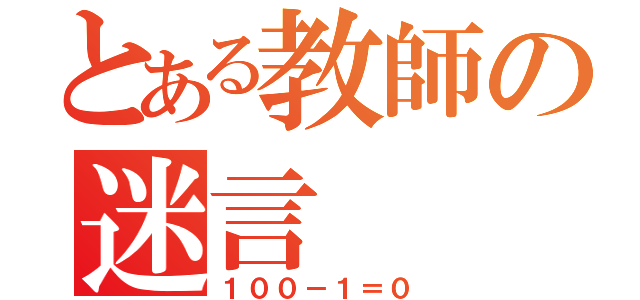 とある教師の迷言（１００－１＝０）