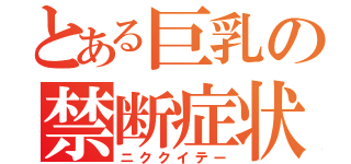 とある巨乳の禁断症状（ニククイテー）