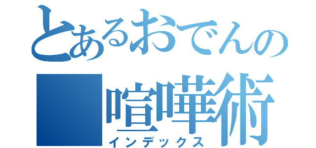 とあるおでんの 喧嘩術（インデックス）