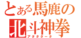 とある馬鹿の北斗神拳（アタタタータ）