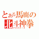 とある馬鹿の北斗神拳（アタタタータ）