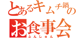 とあるキムチ鍋野郎が集うのお食事会の鮮人たち（ふんしゅん）