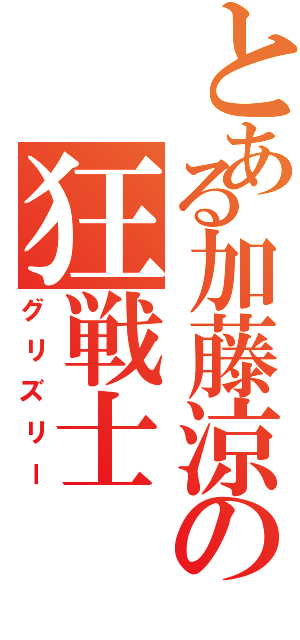 とある加藤涼の狂戦士（グリズリー）