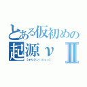 とある仮初めの起源νⅡ（【オリジン・ニュー】）