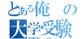 とある俺の大学受験（まだ間に合う・・・かな。）