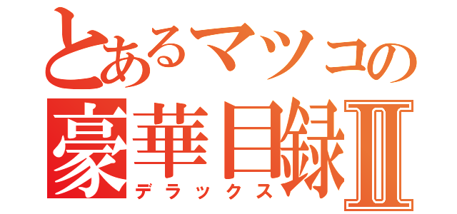 とあるマツコの豪華目録Ⅱ（デラックス）