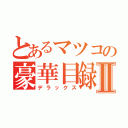 とあるマツコの豪華目録Ⅱ（デラックス）