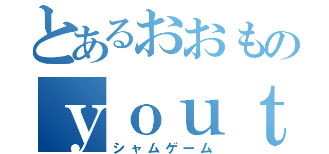 とあるおおものｙｏｕｔｕｂｅｒ（シャムゲーム）