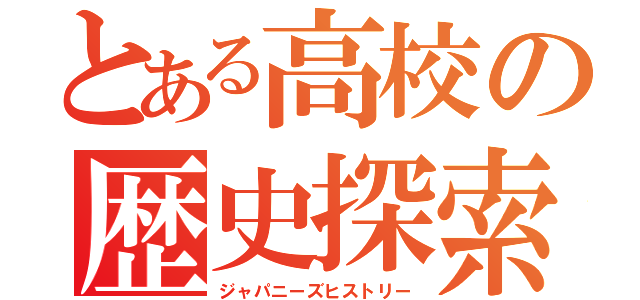 とある高校の歴史探索（ジャパニーズヒストリー）