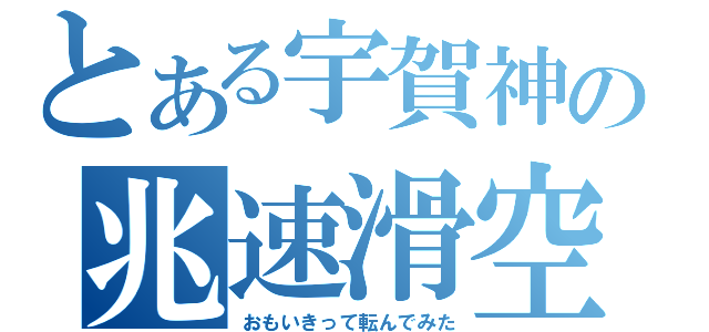 とある宇賀神の兆速滑空（おもいきって転んでみた）