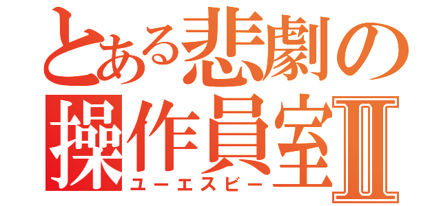 とある悲劇の操作員室Ⅱ（ユーエスビー）