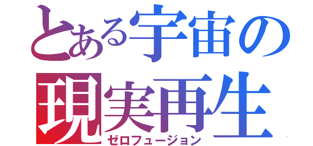 とある宇宙の現実再生（ゼロフュージョン）