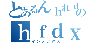 とあるんｈれｄのｈｆｄｘｇｄｆｈｆｇｊ（インデックス）