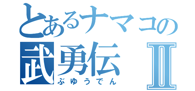 とあるナマコの武勇伝Ⅱ（ぶゆうでん）