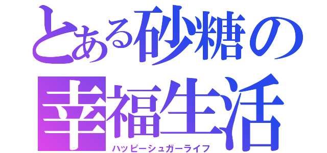 とある砂糖の幸福生活（ハッピーシュガーライフ）