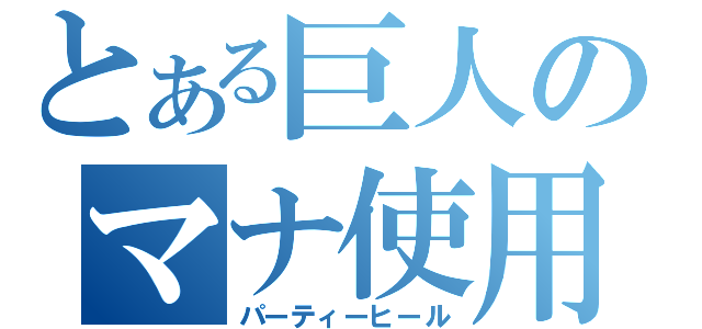 とある巨人のマナ使用（パーティーヒール）