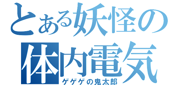 とある妖怪の体内電気（ゲゲゲの鬼太郎）