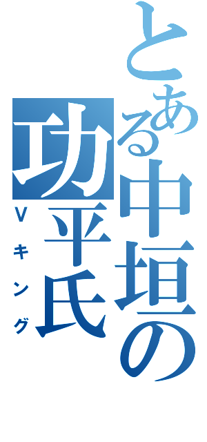 とある中垣の功平氏（Ｖキング）